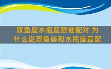 双鱼座水瓶座跟谁配对 为什么说双鱼座和水瓶座最配